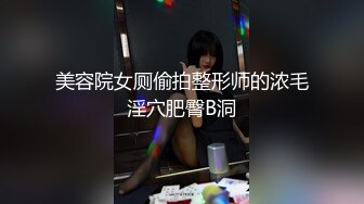 美容院女厕偷拍整形师的浓毛淫穴肥臀B洞