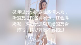 微胖极品小妹露脸激情大秀，听狼友指挥各种展示，还会抖奶呢，揉奶玩逼掰开给狼友看特写，精彩刺激不要错过