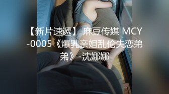 【新片速遞】 麻豆传媒 MCY-0005《爆乳亲姐乱伦失恋弟弟》-沈娜娜