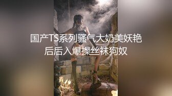 国产TS系列骚气大奶美妖艳后后入爆操丝袜狗奴