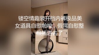  镂空情趣装开档内裤极品美女道具自慰啪啪，假屌自慰整根插进去了