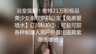 浴室强推！推特21万粉极品美少女潮吹萝莉公主【兔崽爱喷水】订阅私拍②，可盐可甜各种制服人前户外露出道具紫薇喷喷喷