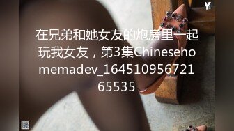 在兄弟和她女友的炮房里一起玩我女友，第3集Chinesehomemadev_16451095672165535