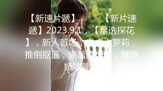 【新速片遞】   ♈ ♈【新片速遞】2023.9.1，【星选探花】，新人首场，白虎小萝莉，推倒抠逼，害羞的捂脸，爆操娇喘阵阵