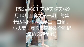 【稀缺360】天狼天虎天猪9月10月全套之第一期，每集长达4小时，大学生，白领，小夫妻，真实良家性爱全程记录偷窥视角 (1)