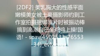 [2DF2] 美乳胸大的性感平面嫩模美女被土豪摄影师约到工作室拍摄捆绑照片时被振动棒搞到高潮自己坐鸡鸡上操!国语! - soav(4502533-7655334)_evMerge