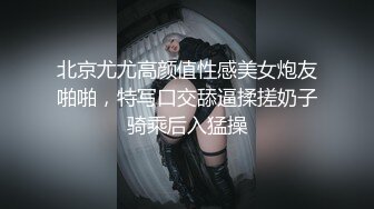 北京尤尤高颜值性感美女炮友啪啪，特写口交舔逼揉搓奶子骑乘后入猛操