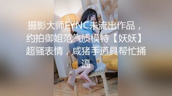 摄影大师FYNC未流出作品，约拍御姐范气质模特【妖妖】超骚表情，咸猪手道具帮忙捅逼