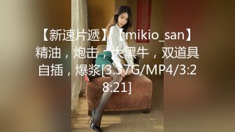 【新速片遞】【mikio_san】精油，炮击，大黑牛，双道具自插，爆浆[3.37G/MP4/3:28:21]