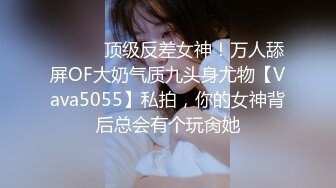 ⚫️⚫️顶级反差女神！万人舔屏OF大奶气质九头身尤物【Vava5055】私拍，你的女神背后总会有个玩肏她