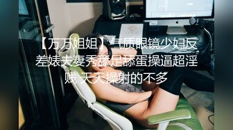 【万万姐姐】气质眼镜少妇反差婊夫妻秀舔足舔蛋操逼超淫贱 天天操射的不多