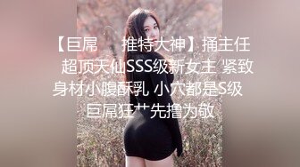 【巨屌❤️推特大神】捅主任✨ 超顶天仙SSS级新女主 紧致身材小腹酥乳 小穴都是S级 巨屌狂艹先撸为敬