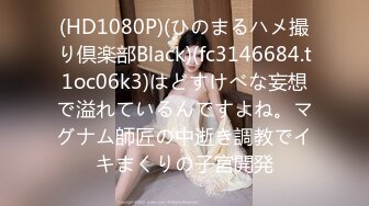 (HD1080P)(ひのまるハメ撮り倶楽部Black)(fc3146684.t1oc06k3)はどすけべな妄想で溢れているんですよね。マグナム師匠の中逝き調教でイキまくりの子宮開発