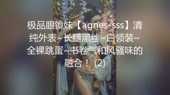 极品眼镜妹【agnes-sss】清纯外表~长腿黑丝~白领装~全裸跳蛋~书卷气和风骚味的融合！ (2)