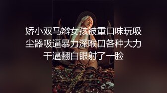 娇小双马辫女孩被重口味玩吸尘器吸逼暴力深喉口各种大力干逼翻白眼射了一脸