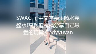 SWAG （中文字幕）喷水完整版!高颜值主播分享自己最爱的玩具 Codyyuyan