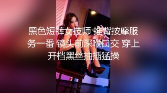 黑色短裤女技师 推背按摩服务一番 镜头前深喉口交 穿上开档黑丝抽插猛操