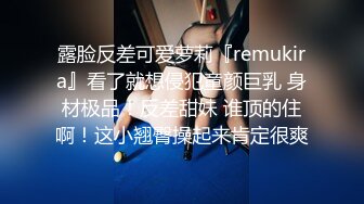 露脸反差可爱萝莉『remukira』看了就想侵犯童颜巨乳 身材极品！反差甜妹 谁顶的住啊！这小翘臀操起来肯定很爽