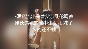 -泄密流出禽兽父亲乱伦调教刚长逼毛的高中生女儿 妹子长的还不赖