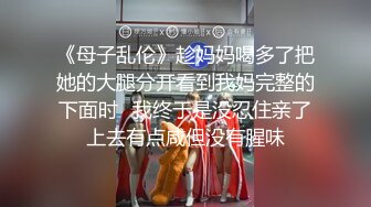 《母子乱伦》趁妈妈喝多了把她的大腿分开看到我妈完整的下面时✿我终于是没忍住亲了上去有点咸但没有腥味