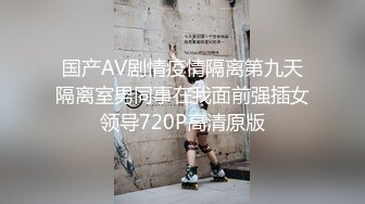 国产AV剧情疫情隔离第九天隔离室男同事在我面前强插女领导720P高清原版