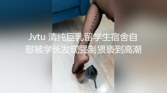 Jvtu 清纯巨乳留学生宿舍自慰被学长发现强制猥亵到高潮