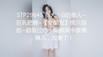 STP29645 新人！G奶美人~巨乳肥臀~【女朋友】揉穴自慰~超级过瘾！陶醉其中表情，撩人，太美了！