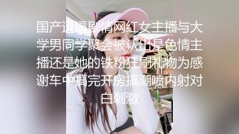 国产逗逼剧情网红女主播与大学男同学聚会被认出是色情主播还是她的铁粉狂刷礼物为感谢车中搞完开房搞潮喷内射对白刺激