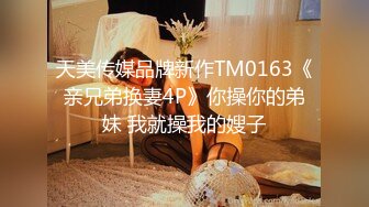 天美传媒品牌新作TM0163《亲兄弟换妻4P》你操你的弟妹 我就操我的嫂子