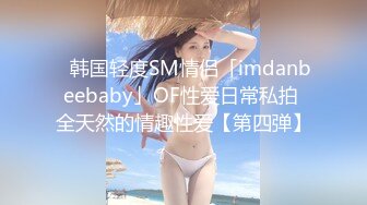 ✨韩国轻度SM情侣「imdanbeebaby」OF性爱日常私拍 全天然的情趣性爱【第四弹】