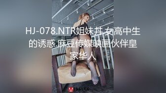 HJ-078.NTR姐妹丼.女高中生的诱惑.麻豆传媒映画伙伴皇家华人