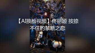 【AI换脸视频】佟丽娅 按捺不住的禁断之恋