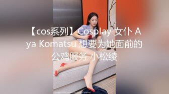 【cos系列】Cosplay 女仆 Aya Komatsu 想要为她面前的公鸡服务 小松绫