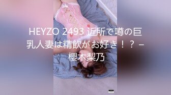 HEYZO 2493 近所で噂の巨乳人妻は精飲がお好き！？ – 櫻木梨乃