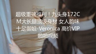 超级重磅福利！九头身172CM大长腿顶级身材 女人韵味十足御姐-Veronica 高价VIP啪啪视频