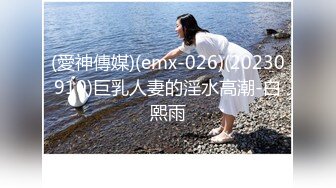 (愛神傳媒)(emx-026)(20230910)巨乳人妻的淫水高潮-白熙雨