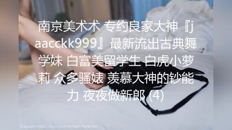 南京美术术 专约良家大神『jaacckk999』最新流出古典舞学妹 白富美留学生 白虎小萝莉 众多骚婊 羡慕大神的钞能力 夜夜做新郎 (4)