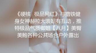 《硬核✿极品网红》与撸铁健身女神赫拉大表姐有互动，推特极品气质御姐【八月】美臀美鲍各种公共场合户外露出