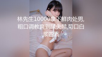 林先生10000拿下鲜肉处男,粗口调教爽到尿失禁,菊口白浆四溅