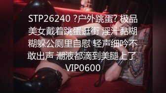 STP26240 ?户外跳蛋? 极品美女戴着跳蛋逛街 淫汁黏糊糊躲公厕里自慰 轻声细吟不敢出声 潮液都滴到美腿上了 VIP0600