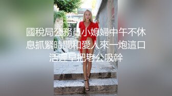 國稅局公務員小媳婦中午不休息抓緊時間和愛人來一炮這口活遲早把老公吸幹