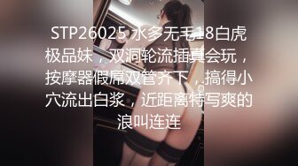 STP26025 水多无毛18白虎极品妹，双洞轮流插真会玩，按摩器假屌双管齐下，搞得小穴流出白浆，近距离特写爽的浪叫连连