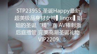 STP23955 圣诞Happy最新超美极品身材女神▌lingxi▌姐姐的圣诞“精”喜 AV棒刺激后庭撸管 完美高潮圣诞礼物 VIP2209