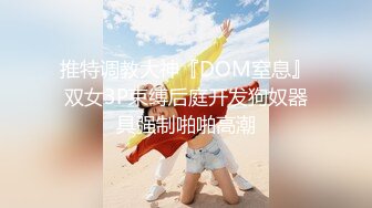 推特调教大神『DOM窒息』双女3P束缚后庭开发狗奴器具强制啪啪高潮