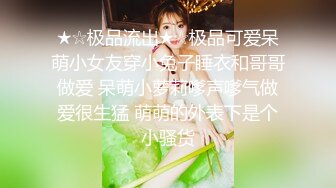 ★☆极品流出★☆极品可爱呆萌小女友穿小兔子睡衣和哥哥做爱 呆萌小萝莉嗲声嗲气做爱很生猛 萌萌的外表下是个小骚货