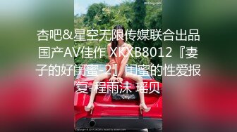 杏吧&星空无限传媒联合出品国产AV佳作 XKXB8012『妻子的好闺蜜-2』闺蜜的性爱报复-程雨沫 瑶贝