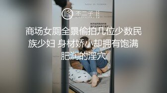 商场女厕全景偷拍几位少数民族少妇 身材娇小却拥有饱满肥润的淫穴