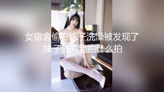 女宿舍偷拍妹子洗澡被发现了,妹子还问我拍什么拍