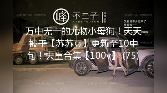 万中无一的尤物小母狗！天天被干【苏苏豆】更新至10中旬！去重合集【100v】 (75)