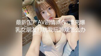 最新国产AV剧情新作-漂亮爆乳女朋友打扰我玩游戏怎么办